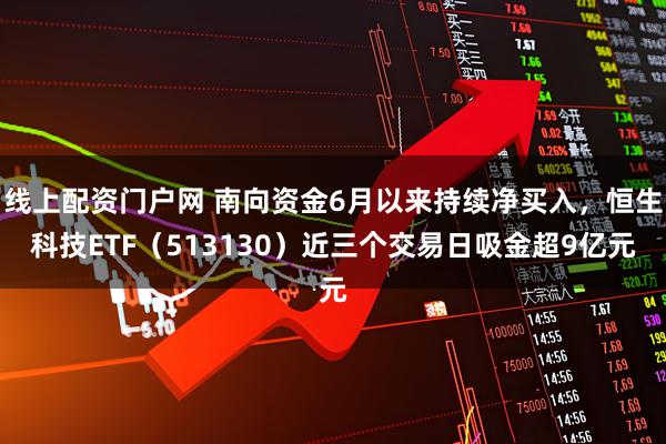 线上配资门户网 南向资金6月以来持续净买入，恒生科技ETF（513130）近三个交易日吸金超9亿元