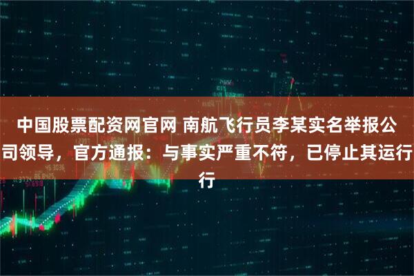 中国股票配资网官网 南航飞行员李某实名举报公司领导，官方通报：与事实严重不符，已停止其运行