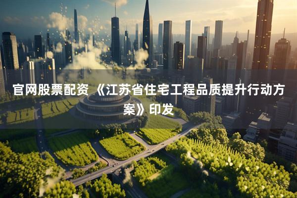 官网股票配资 《江苏省住宅工程品质提升行动方案》印发