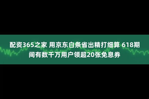 配资365之家 用京东白条省出精打细算 618期间有数千万用户领超20张免息券