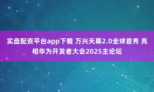 实盘配资平台app下载 万兴天幕2.0全球首秀 亮相华为开发者大会2025主论坛