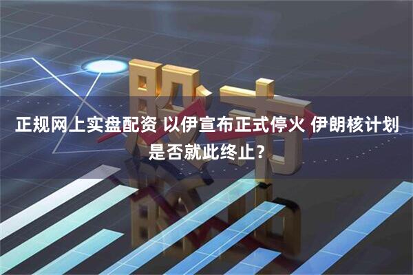 正规网上实盘配资 以伊宣布正式停火 伊朗核计划是否就此终止？