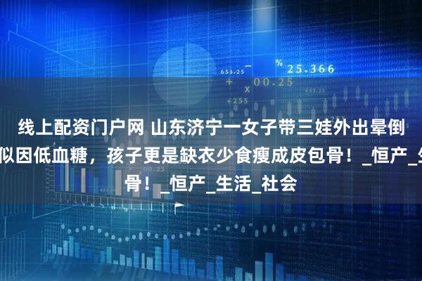 线上配资门户网 山东济宁一女子带三娃外出晕倒街头，疑似因低血糖，孩子更是缺衣少食瘦成皮包骨！_恒产_生活_社会