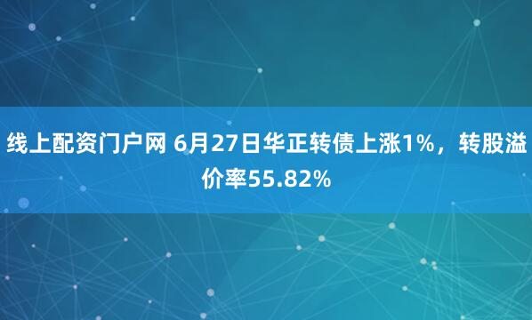 线上配资门户网 6月27日华正转债上涨1%，转股溢价率55.82%
