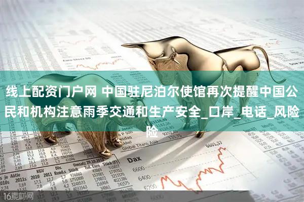 线上配资门户网 中国驻尼泊尔使馆再次提醒中国公民和机构注意雨季交通和生产安全_口岸_电话_风险