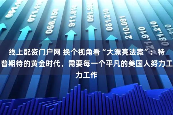 线上配资门户网 换个视角看“大漂亮法案”：特朗普期待的黄金时代，需要每一个平凡的美国人努力工作