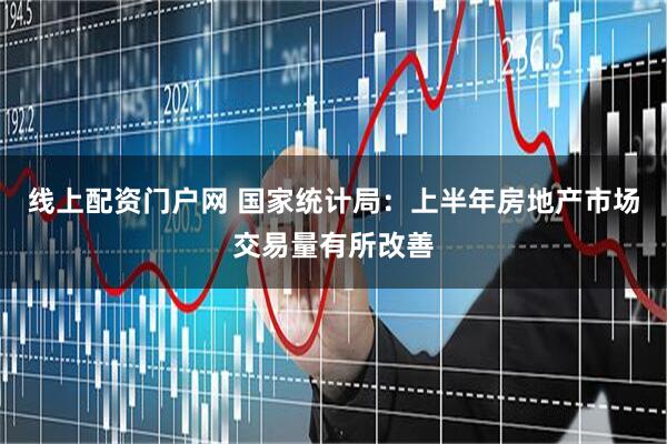 线上配资门户网 国家统计局：上半年房地产市场交易量有所改善