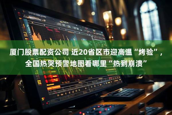 厦门股票配资公司 近20省区市迎高温“烤验”，全国热哭预警地图看哪里“热到崩溃”