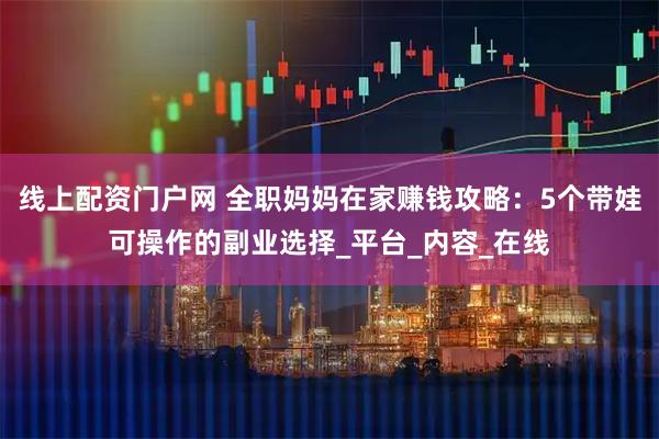 线上配资门户网 全职妈妈在家赚钱攻略：5个带娃可操作的副业选择_平台_内容_在线