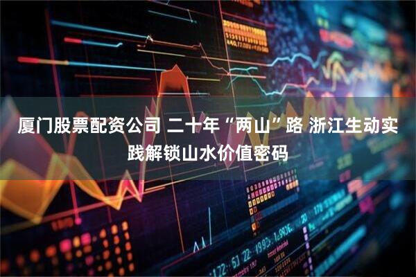 厦门股票配资公司 二十年“两山”路 浙江生动实践解锁山水价值密码