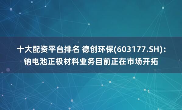 十大配资平台排名 德创环保(603177.SH)：钠电池正极材料业务目前正在市场开拓