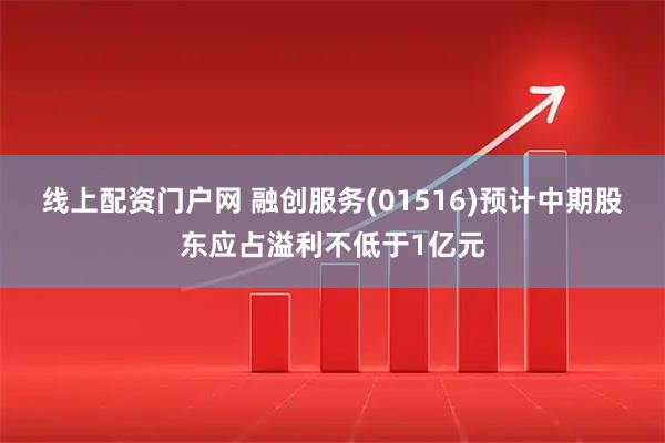 线上配资门户网 融创服务(01516)预计中期股东应占溢利不低于1亿元