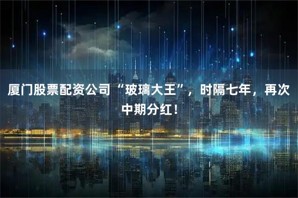 厦门股票配资公司 “玻璃大王”，时隔七年，再次中期分红！