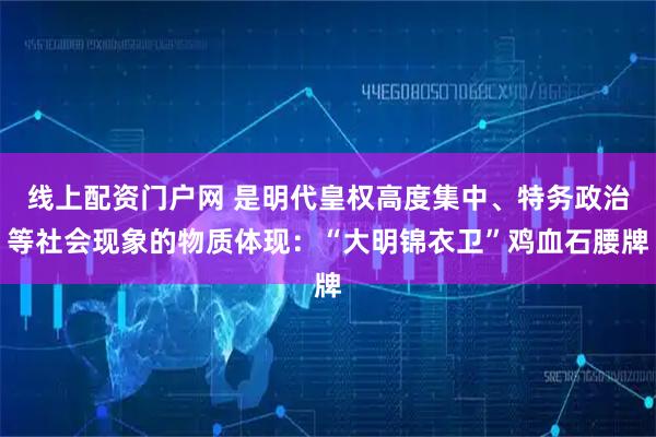 线上配资门户网 是明代皇权高度集中、特务政治等社会现象的物质体现：“大明锦衣卫”鸡血石腰牌