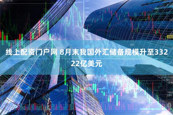 线上配资门户网 8月末我国外汇储备规模升至33222亿美元