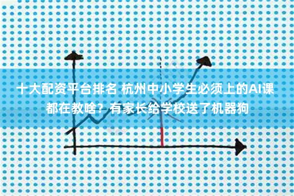 十大配资平台排名 杭州中小学生必须上的AI课 都在教啥？有家长给学校送了机器狗
