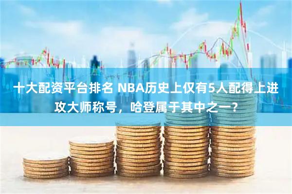 十大配资平台排名 NBA历史上仅有5人配得上进攻大师称号，哈登属于其中之一？