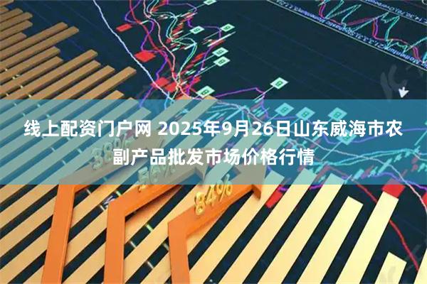 线上配资门户网 2025年9月26日山东威海市农副产品批发市场价格行情