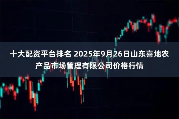 十大配资平台排名 2025年9月26日山东喜地农产品市场管理有限公司价格行情