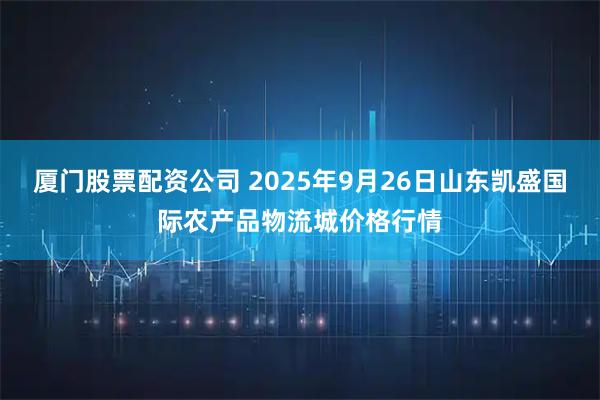 厦门股票配资公司 2025年9月26日山东凯盛国际农产品物流城价格行情