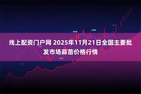 线上配资门户网 2025年11月21日全国主要批发市场蒜苗价格行情