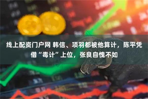 线上配资门户网 韩信、项羽都被他算计，陈平凭借“毒计”上位，张良自愧不如