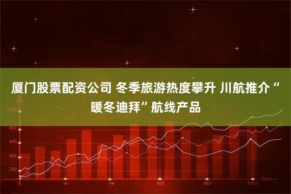 厦门股票配资公司 冬季旅游热度攀升 川航推介“暖冬迪拜”航线产品