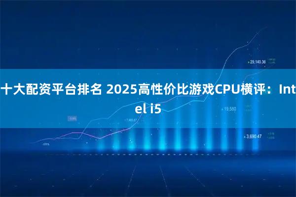 十大配资平台排名 2025高性价比游戏CPU横评：Intel i5