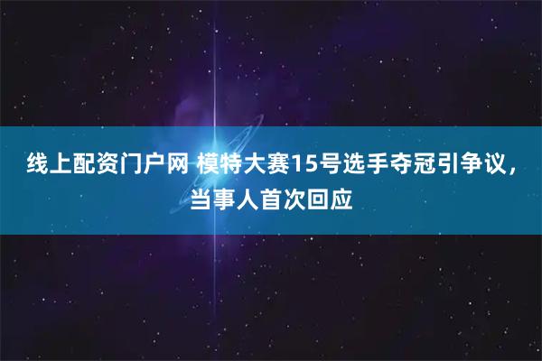 线上配资门户网 模特大赛15号选手夺冠引争议，当事人首次回应