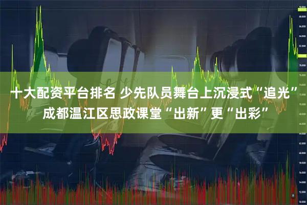 十大配资平台排名 少先队员舞台上沉浸式“追光” 成都温江区思政课堂“出新”更“出彩”