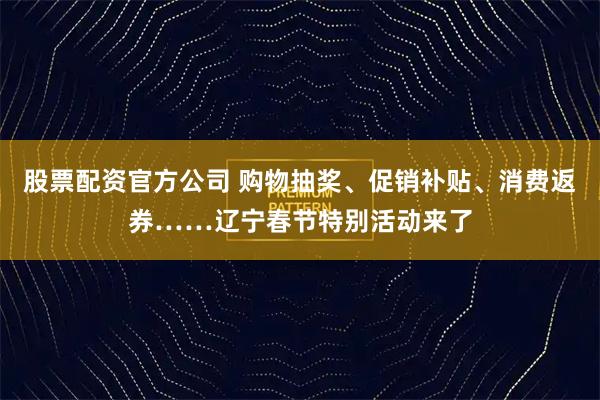 股票配资官方公司 购物抽奖、促销补贴、消费返券……辽宁春节特别活动来了